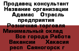 Продавец-консультант › Название организации ­ Адамас › Отрасль предприятия ­ Розничная торговля › Минимальный оклад ­ 37 000 - Все города Работа » Вакансии   . Хакасия респ.,Саяногорск г.